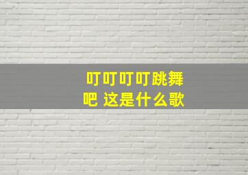 叮叮叮叮跳舞吧 这是什么歌